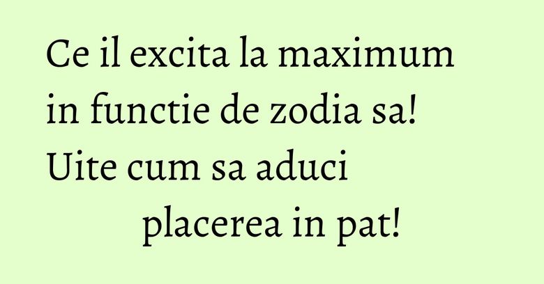 Ce il excita la maximum in functie de zodia sa! Uite cum sa aduci placerea in pat! Ce il excita la maximum in functie de zodia sa! Uite cum sa aduci placerea in pat!