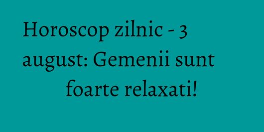 Horoscop zilnic - 3 august: Gemenii sunt foarte relaxati!