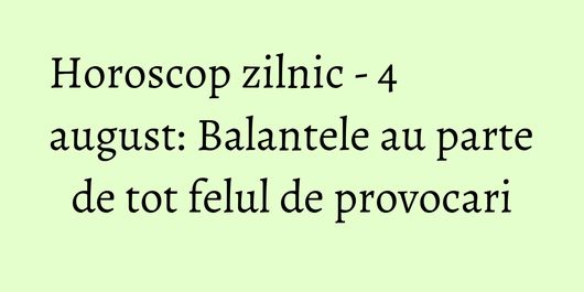 Horoscop zilnic - 4 august: Balantele au parte de tot felul de provocari