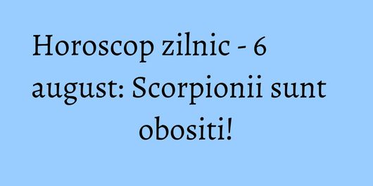 Horoscop zilnic - 6 august: Scorpionii sunt obositi!