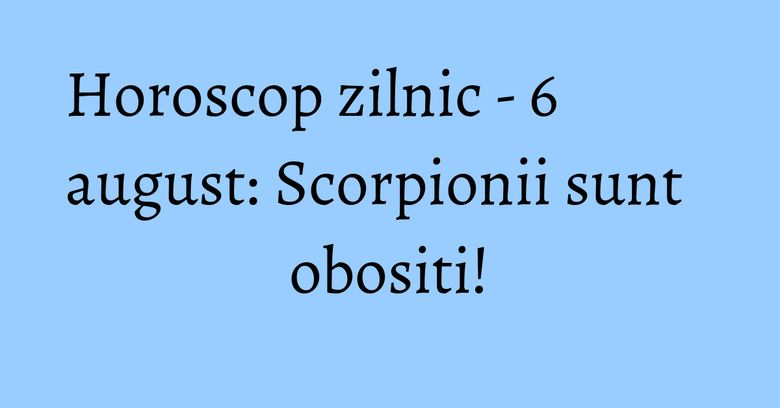 Horoscop zilnic - 6 august: Scorpionii sunt obositi! Horoscop zilnic - 6 august: Scorpionii sunt obositi!