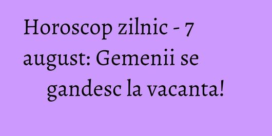 Horoscop zilnic - 7 august: Gemenii se gandesc la vacanta!