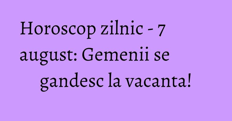 Horoscop zilnic - 7 august: Gemenii se gandesc la vacanta! Horoscop zilnic - 7 august: Gemenii se gandesc la vacanta!