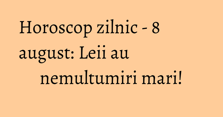 Horoscop zilnic - 8 august: Leii au nemultumiri mari! Horoscop zilnic - 8 august: Leii au nemultumiri mari!
