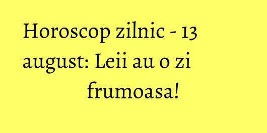 Horoscop zilnic - 13 august: Leii au o zi frumoasa!
