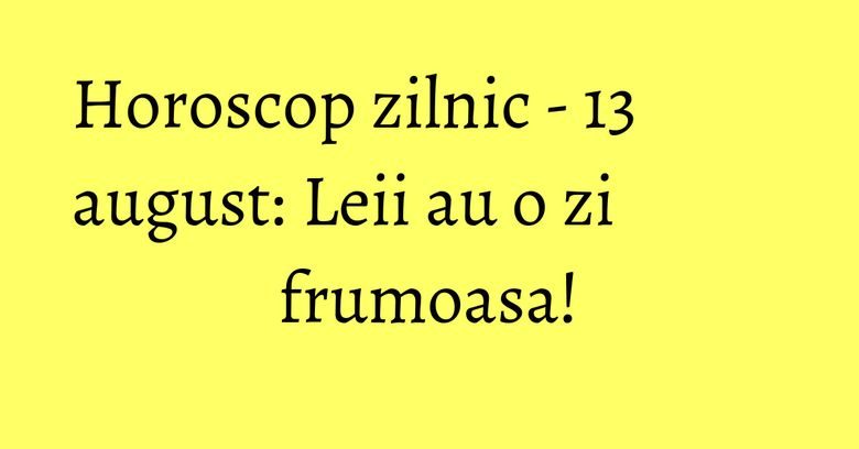 Horoscop zilnic - 13 august: Leii au o zi frumoasa! Horoscop zilnic - 13 august: Leii au o zi frumoasa!