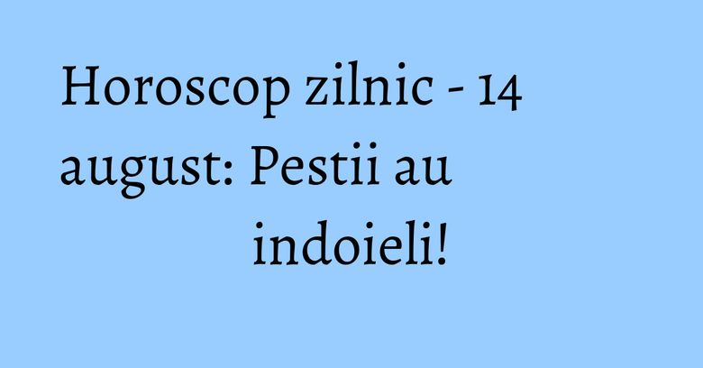 Horoscop zilnic - 14 august: Pestii au indoieli!