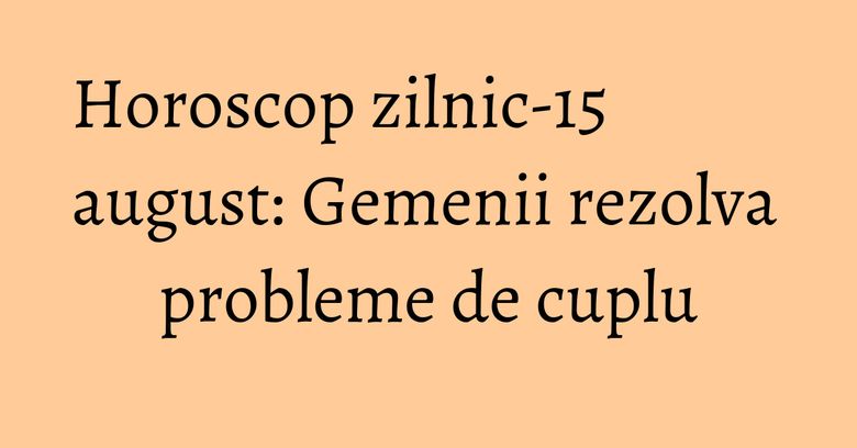 Horoscop zilnic-15 august: Gemenii rezolva probleme de cuplu