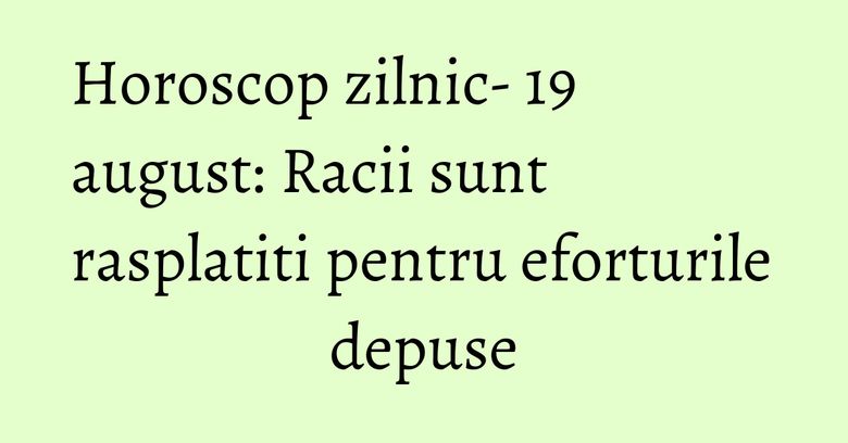 Horoscop zilnic- 19 august: Racii sunt rasplatiti pentru eforturile depuse
