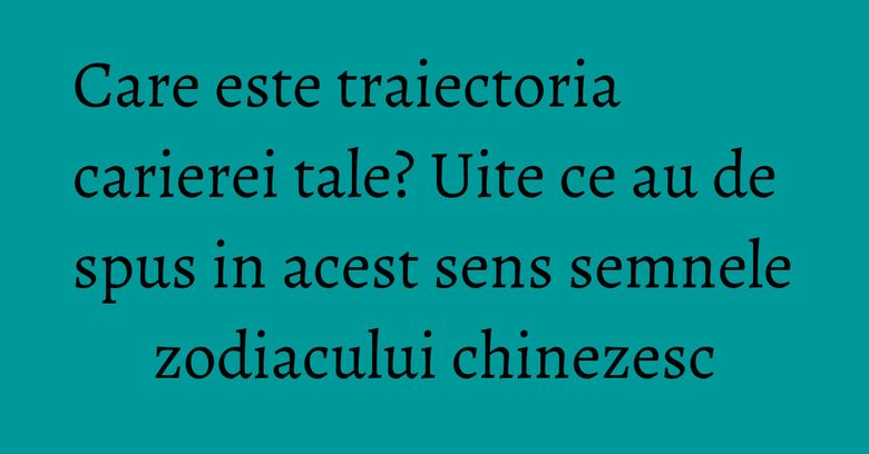 Care este traiectoria carierei tale? Uite ce au de spus in acest sens semnele zodiacului chinezesc Care este traiectoria carierei tale? Uite ce au de spus in acest sens semnele zodiacului chinezesc