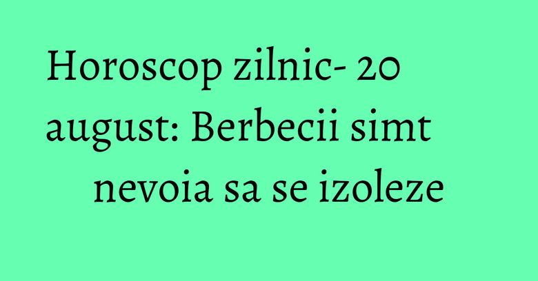 Horoscop zilnic- 20 august: Berbecii simt nevoia sa se izoleze Horoscop zilnic- 20 august: Berbecii simt nevoia sa se izoleze