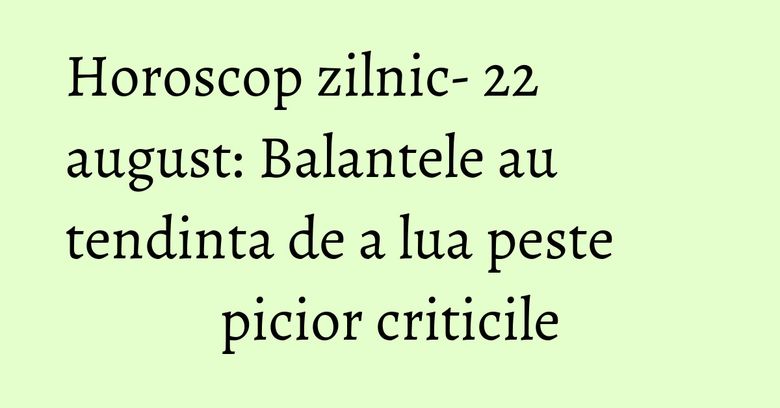 Horoscop zilnic- 22 august: Balantele au tendinta de a lua peste picior criticile Horoscop zilnic- 22 august: Balantele au tendinta de a lua peste picior criticile