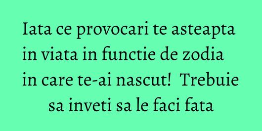 Iata ce provocari te asteapta in viata in functie de zodia in care te-ai nascut!  Trebuie sa inveti sa le faci fata