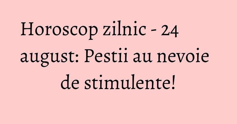 Horoscop zilnic - 24 august: Pestii au nevoie de stimulente!
