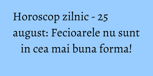 Horoscop zilnic - 25 august: Fecioarele nu sunt in cea mai buna forma!