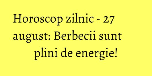 Horoscop zilnic - 27 august: Berbecii sunt plini de energie!