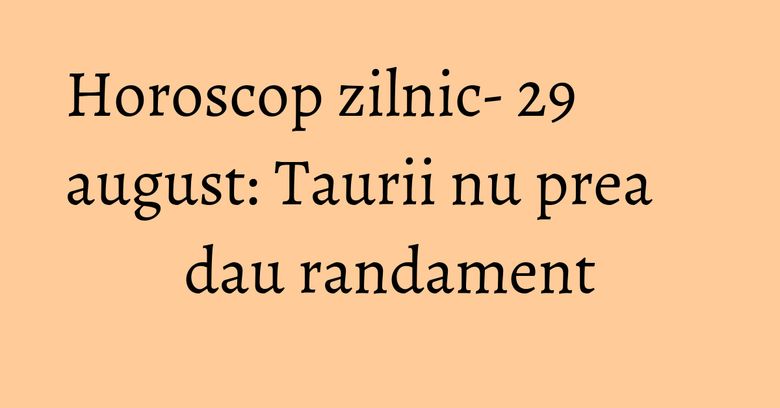 Horoscop zilnic- 29 august: Taurii nu prea dau randament