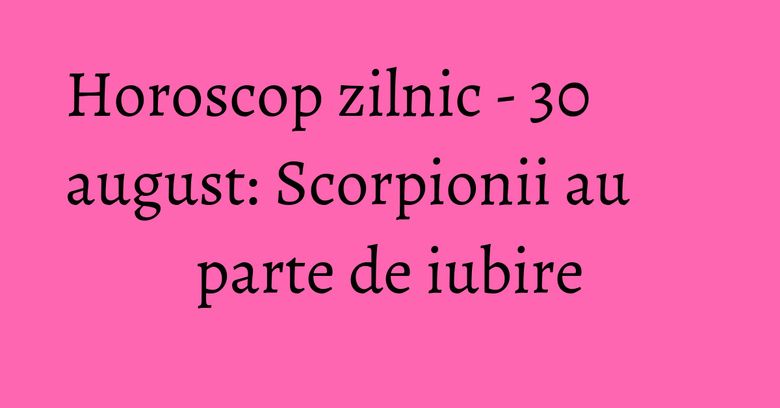 Horoscop zilnic - 30 august: Scorpionii au parte de iubire Horoscop zilnic - 30 august: Scorpionii au parte de iubire