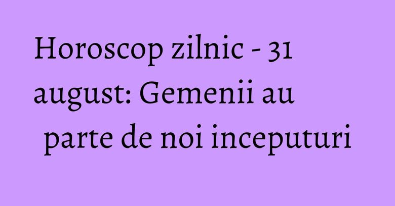 Horoscop zilnic - 31 august: Gemenii au parte de noi inceputuri Horoscop zilnic - 31 august: Gemenii au parte de noi inceputuri