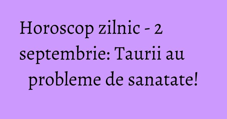 Horoscop zilnic - 2 septembrie: Taurii au probleme de sanatate! Horoscop zilnic - 2 septembrie: Taurii au probleme de sanatate!