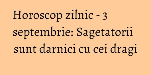 Horoscop zilnic - 3 septembrie: Sagetatorii sunt darnici cu cei dragi