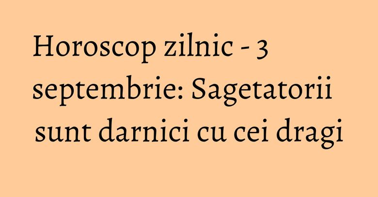 Horoscop zilnic - 3 septembrie: Sagetatorii sunt darnici cu cei dragi Horoscop zilnic - 3 septembrie: Sagetatorii sunt darnici cu cei dragi