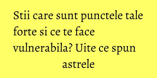Stii care sunt punctele tale forte si ce te face vulnerabila? Uite ce spun astrele