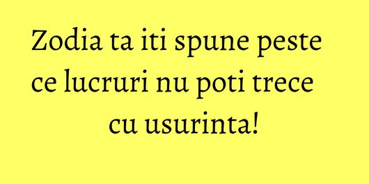 Zodia ta iti spune peste ce lucruri nu poti trece cu usurinta!