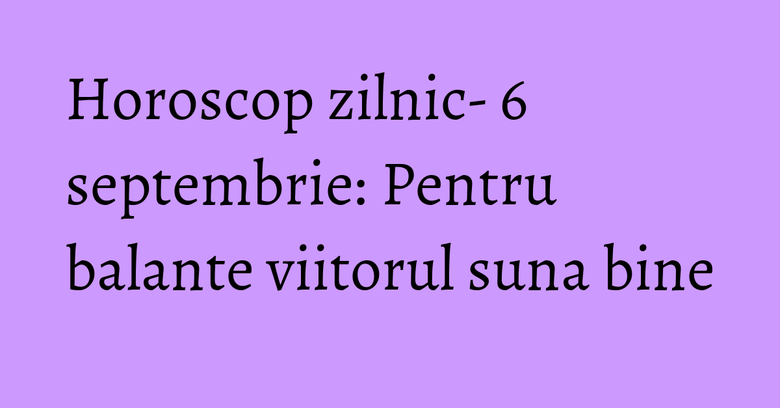 Horoscop zilnic- 6 septembrie: Pentru balante viitorul suna bine Horoscop zilnic- 6 septembrie: Pentru balante viitorul suna bine
