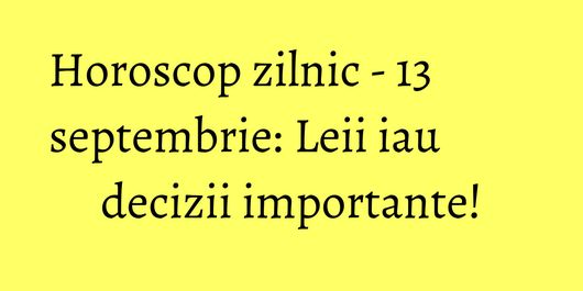 Horoscop zilnic - 13 septembrie: Leii iau decizii importante!