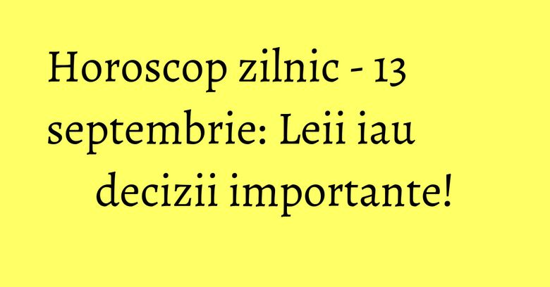 Horoscop zilnic - 13 septembrie: Leii iau decizii importante! Horoscop zilnic - 13 septembrie: Leii iau decizii importante!
