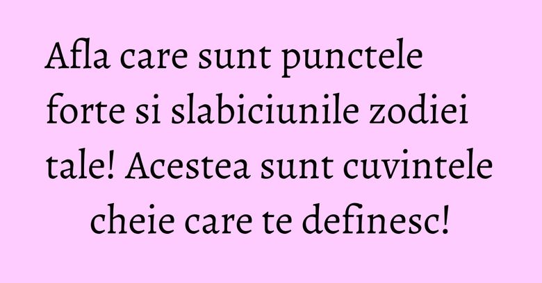 Afla care sunt punctele forte si slabiciunile zodiei tale! Acestea sunt cuvintele cheie care te definesc!