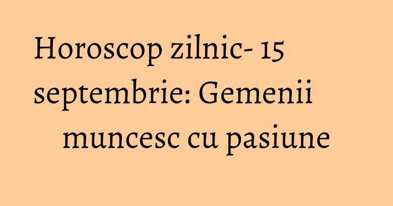 Horoscop zilnic- 15 septembrie: Gemenii muncesc cu pasiune Horoscop zilnic- 15 septembrie: Gemenii muncesc cu pasiune