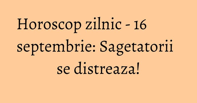 Horoscop zilnic - 16 septembrie: Sagetatorii se distreaza! Horoscop zilnic - 16 septembrie: Sagetatorii se distreaza!