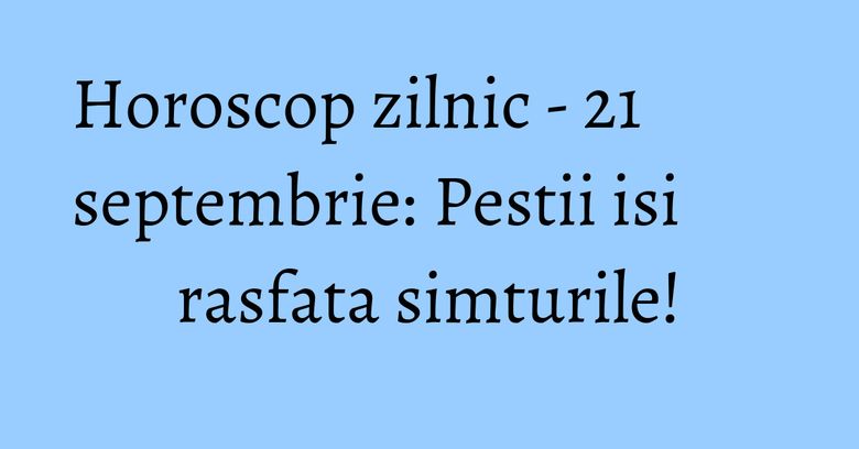 Horoscop zilnic - 21 septembrie: Pestii isi rasfata simturile! Horoscop zilnic - 21 septembrie: Pestii isi rasfata simturile!