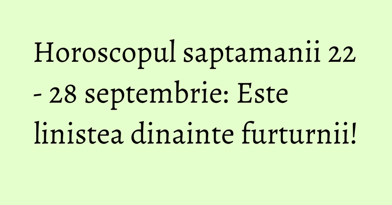 Horoscopul saptamanii 22 - 28 septembrie: Este linistea dinainte furturnii!