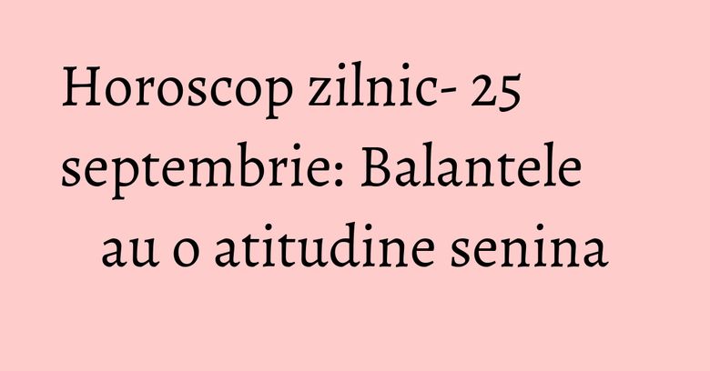 Horoscop zilnic- 25 septembrie: Balantele au o atitudine senina Horoscop zilnic- 25 septembrie: Balantele au o atitudine senina
