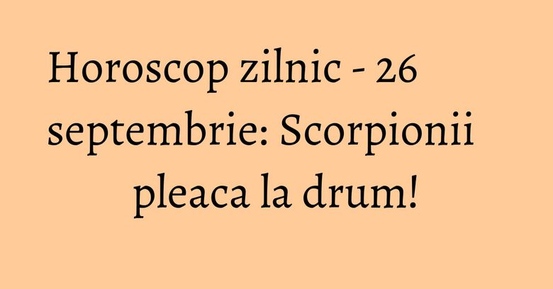 Horoscop zilnic - 26 septembrie: Scorpionii pleaca la drum!