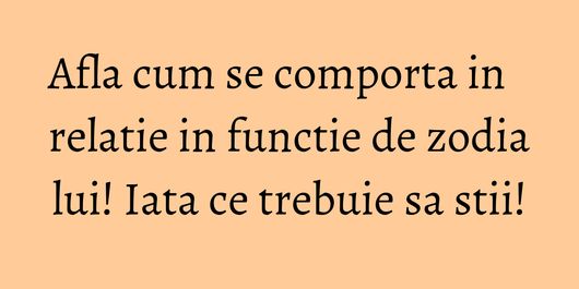 Afla cum se comporta in relatie in functie de zodia lui! Iata ce trebuie sa stii!