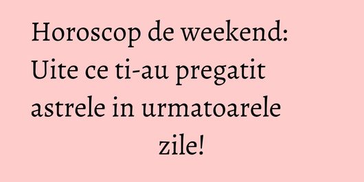 Horoscop de weekend: Uite ce ti-au pregatit astrele in urmatoarele zile!