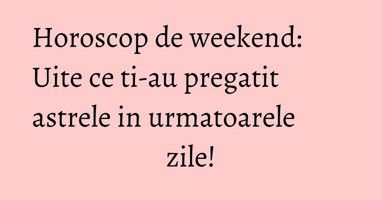 Horoscop de weekend: Uite ce ti-au pregatit astrele in urmatoarele zile!