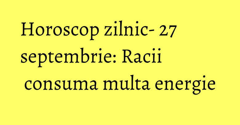 Horoscop zilnic- 27 septembrie: Racii consuma multa energie Horoscop zilnic- 27 septembrie: Racii consuma multa energie