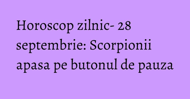 Horoscop zilnic- 28 septembrie: Scorpionii apasa pe butonul de pauza Horoscop zilnic- 28 septembrie: Scorpionii apasa pe butonul de pauza