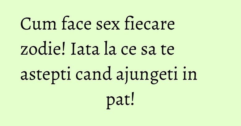 Cum face sex fiecare zodie! Iata la ce sa te astepti cand ajungeti in pat! Cum face sex fiecare zodie! Iata la ce sa te astepti cand ajungeti in pat!