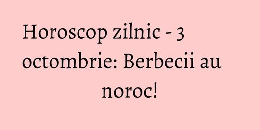 Horoscop zilnic - 3 octombrie: Berbecii au noroc!