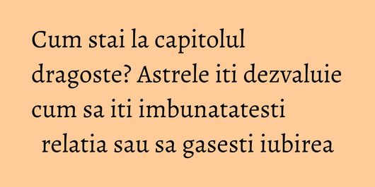 Cum stai la capitolul dragoste? Astrele iti dezvaluie cum sa iti imbunatatesti relatia sau sa gasesti iubirea
