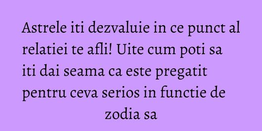 Astrele iti dezvaluie in ce punct al relatiei te afli! Uite cum poti sa iti dai seama ca este pregatit pentru ceva serios in functie de zodia sa