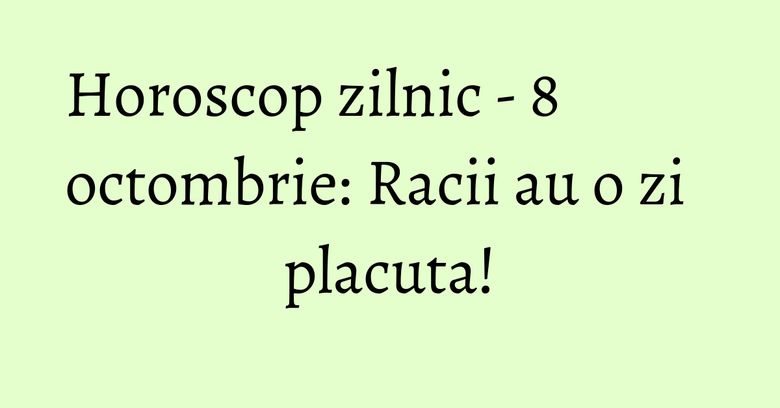 Horoscop zilnic - 8 octombrie: Racii au o zi placuta! Horoscop zilnic - 8 octombrie: Racii au o zi placuta!