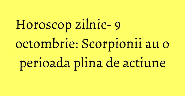 Horoscop zilnic- 9 octombrie: Scorpionii au o perioada plina de actiune Horoscop zilnic- 9 octombrie: Scorpionii au o perioada plina de actiune