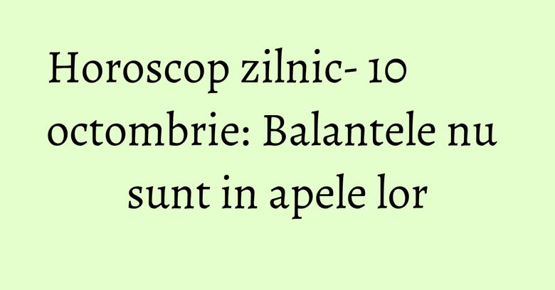Horoscop zilnic- 10 octombrie: Balantele nu sunt in apele lor Horoscop zilnic- 10 octombrie: Balantele nu sunt in apele lor